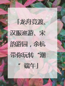 龙舟竞渡、汉服巡游、宋韵游园，余杭带你玩转“潮”端午