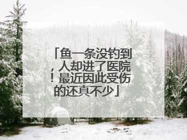 鱼一条没钓到，人却进了医院！最近因此受伤的还真不少