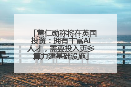 黄仁勋称将在英国投资：拥有丰富AI人才，需要投入更多算力建基础设施