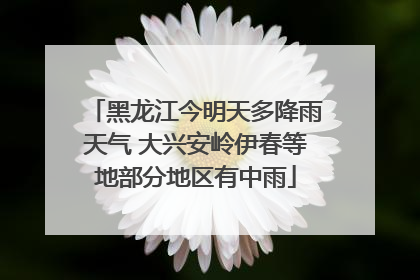 黑龙江今明天多降雨天气 大兴安岭伊春等地部分地区有中雨