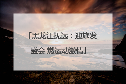 黑龙江抚远：迎旅发盛会 燃运动激情