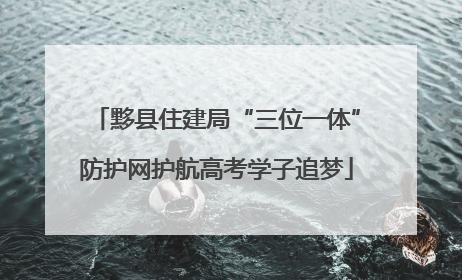 黟县住建局“三位一体”防护网护航高考学子追梦