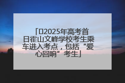 ﻿2025年高考首日霍山文峰学校考生乘车进入考点，包括“爱心回响”考生
