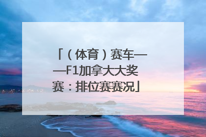 （体育）赛车——F1加拿大大奖赛：排位赛赛况