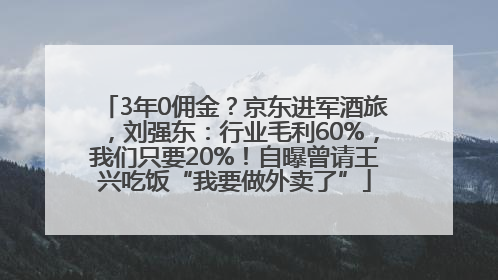 3年0佣金？京东进军酒旅，刘强东：行业毛利60%，我们只要20%！自曝曾请王兴吃饭“我要做外卖了”