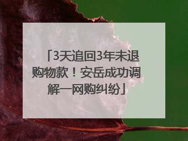 3天追回3年未退购物款！安岳成功调解一网购纠纷