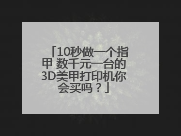 10秒做一个指甲 数千元一台的3D美甲打印机你会买吗？