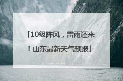 10级阵风，雷雨还来！山东最新天气预报