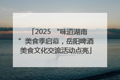 2025 “味道湖南”美食季启幕，岳阳啤酒美食文化交流活动点亮