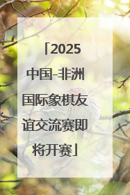 2025中国-非洲国际象棋友谊交流赛即将开赛