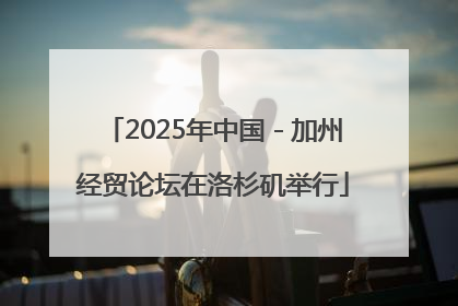 2025年中国－加州经贸论坛在洛杉矶举行