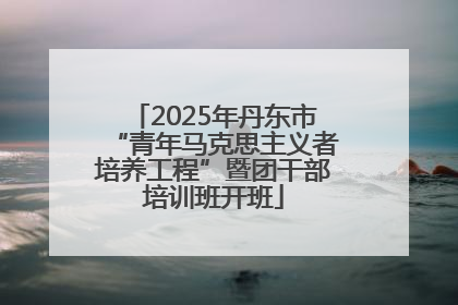 2025年丹东市“青年马克思主义者培养工程”暨团干部培训班开班