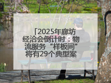 2025年廊坊经洽会倒计时：物流服务“样板间”将有29个典型案例呈现
