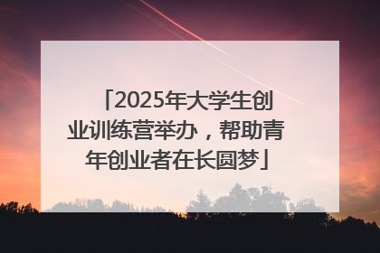 2025年大学生创业训练营举办，帮助青年创业者在长圆梦