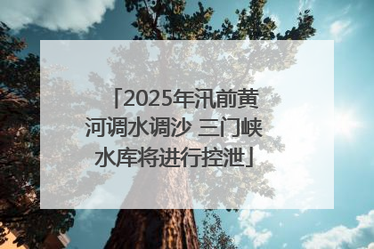 2025年汛前黄河调水调沙 三门峡水库将进行控泄