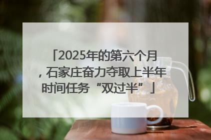 2025年的第六个月，石家庄奋力夺取上半年时间任务“双过半”