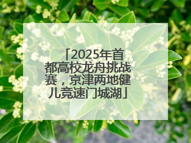 2025年首都高校龙舟挑战赛，京津两地健儿竞速门城湖