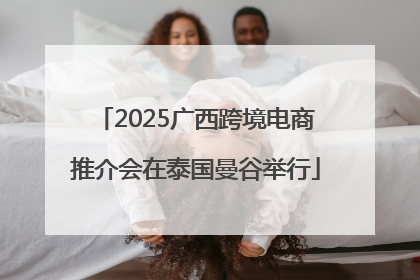 2025广西跨境电商推介会在泰国曼谷举行