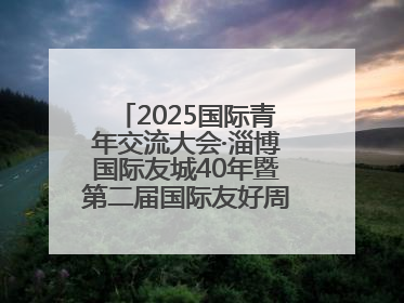 2025国际青年交流大会·淄博国际友城40年暨第二届国际友好周开幕式举行