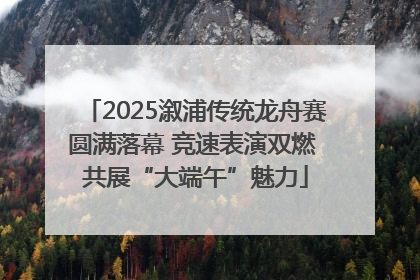 2025溆浦传统龙舟赛圆满落幕 竞速表演双燃 共展“大端午”魅力