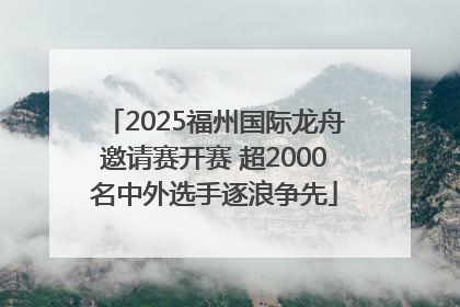 2025福州国际龙舟邀请赛开赛 超2000名中外选手逐浪争先