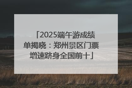 2025端午游成绩单揭晓：郑州景区门票增速跻身全国前十