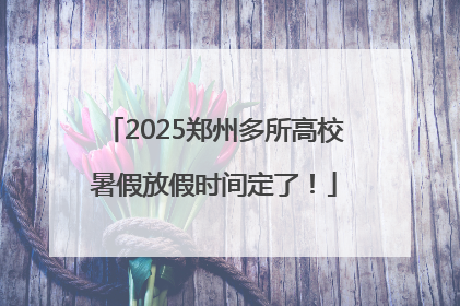 2025郑州多所高校暑假放假时间定了！
