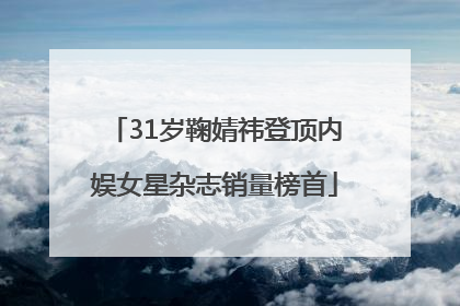31岁鞠婧祎登顶内娱女星杂志销量榜首