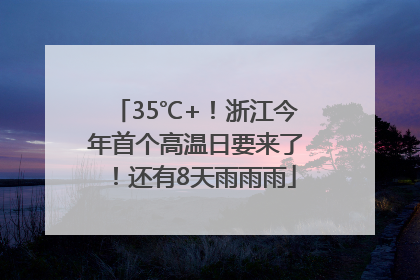 35℃+！浙江今年首个高温日要来了！还有8天雨雨雨