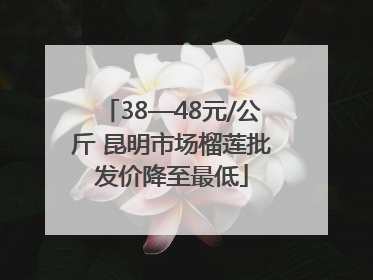 38—48元/公斤 昆明市场榴莲批发价降至最低