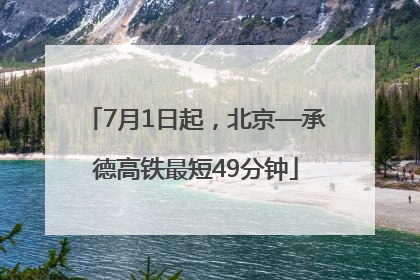 7月1日起，北京—承德高铁最短49分钟