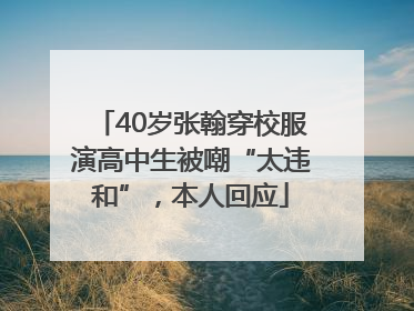 40岁张翰穿校服演高中生被嘲“太违和”，本人回应
