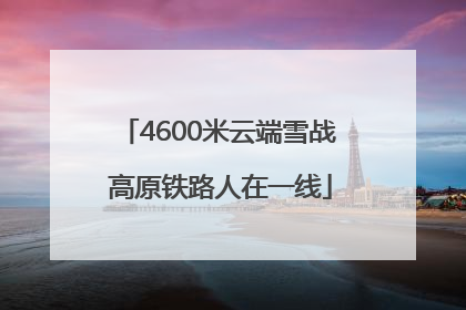 4600米云端雪战 高原铁路人在一线