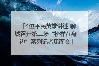 4位平民英雄讲述 聊城召开第二场“榜样在身边”系列记者见面会