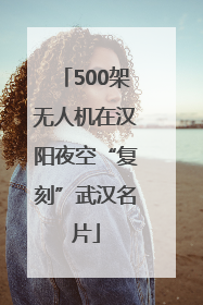 500架无人机在汉阳夜空“复刻”武汉名片