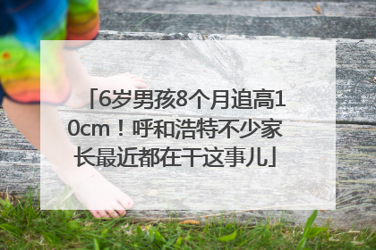 6岁男孩8个月追高10cm！呼和浩特不少家长最近都在干这事儿
