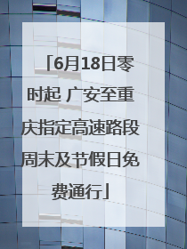 6月18日零时起 广安至重庆指定高速路段周末及节假日免费通行