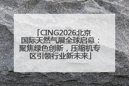 CING2026北京国际天然气展全球启幕：聚焦绿色创新，压缩机专区引领行业新未来