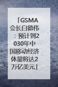 GSMA会长白德伟：预计到2030年中国移动经济体量将达2万亿美元